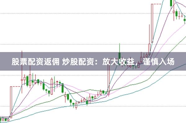 股票配资返佣 炒股配资：放大收益，谨慎入场