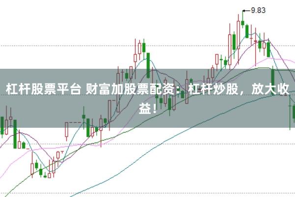 杠杆股票平台 财富加股票配资：杠杆炒股，放大收益！