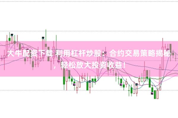 大牛配资下载 利用杠杆炒股：合约交易策略揭秘，轻松放大投资收益！