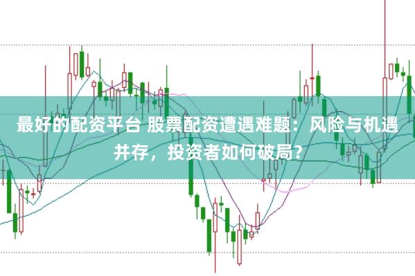 最好的配资平台 股票配资遭遇难题：风险与机遇并存，投资者如何破局？