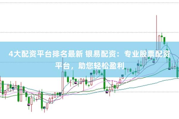 4大配资平台排名最新 银易配资：专业股票配资平台，助您轻松盈利