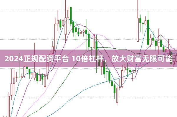2024正规配资平台 10倍杠杆，放大财富无限可能