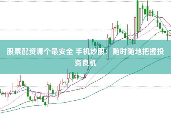 股票配资哪个最安全 手机炒股：随时随地把握投资良机