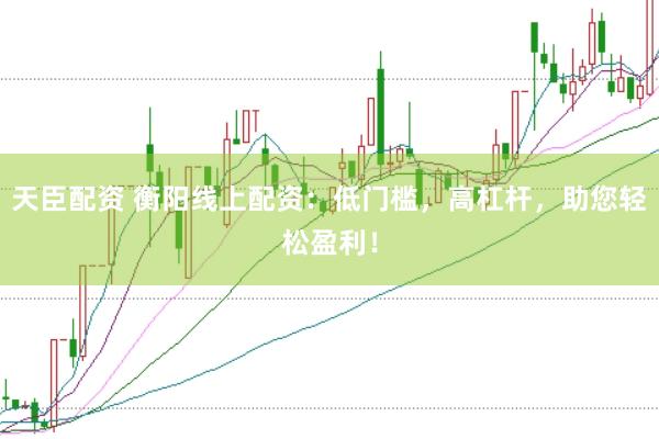 天臣配资 衡阳线上配资：低门槛，高杠杆，助您轻松盈利！