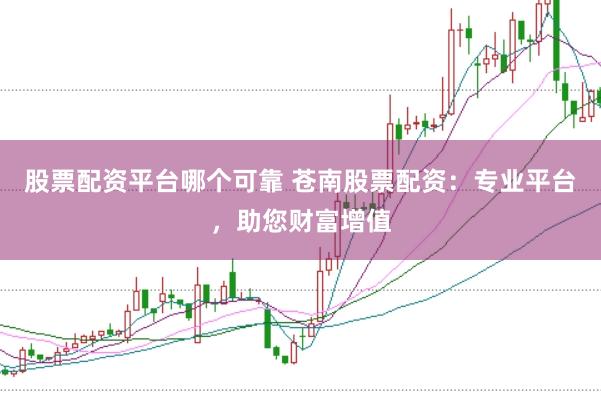 股票配资平台哪个可靠 苍南股票配资：专业平台，助您财富增值