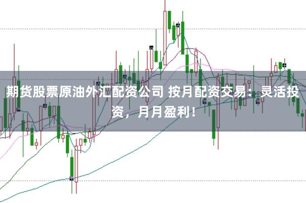期货股票原油外汇配资公司 按月配资交易：灵活投资，月月盈利！