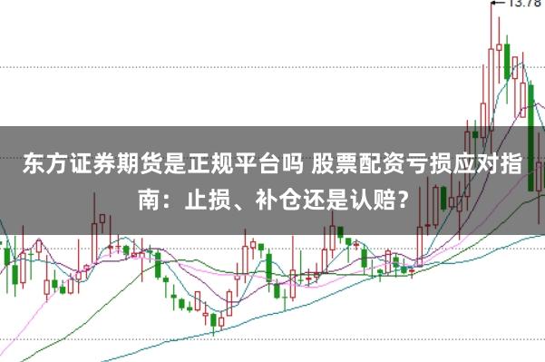 东方证券期货是正规平台吗 股票配资亏损应对指南：止损、补仓还是认赔？