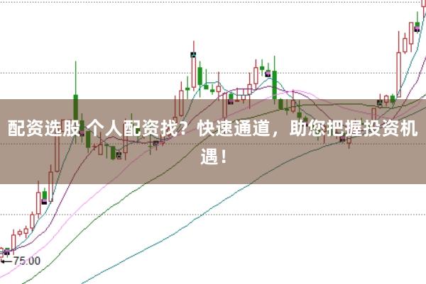 配资选股 个人配资找？快速通道，助您把握投资机遇！