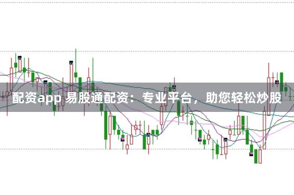 配资app 易股通配资：专业平台，助您轻松炒股