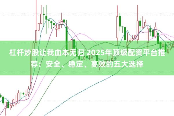 杠杆炒股让我血本无归 2025年顶级配资平台推荐：安全、稳定、高效的五大选择
