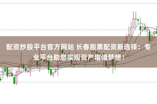 配资炒股平台官方网站 长春股票配资新选择：专业平台助您实现资产增值梦想！