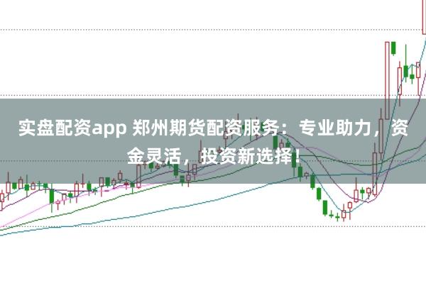 实盘配资app 郑州期货配资服务：专业助力，资金灵活，投资新选择！
