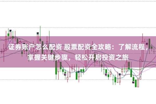 证券账户怎么配资 股票配资全攻略：了解流程，掌握关键步骤，轻松开启投资之旅