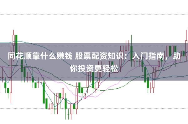 同花顺靠什么赚钱 股票配资知识：入门指南，助你投资更轻松