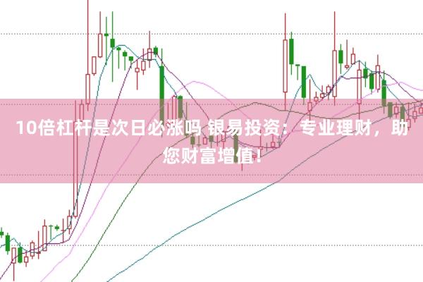 10倍杠杆是次日必涨吗 银易投资：专业理财，助您财富增值！