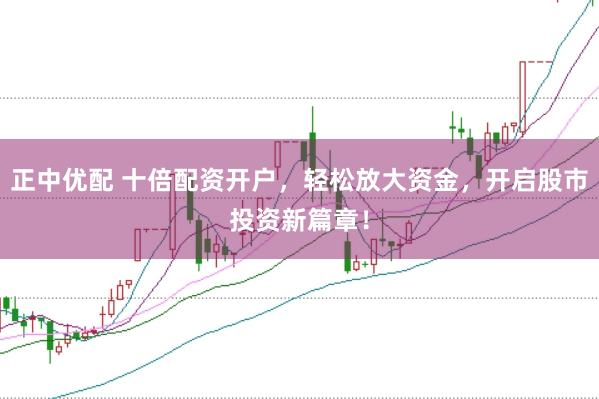 正中优配 十倍配资开户，轻松放大资金，开启股市投资新篇章！