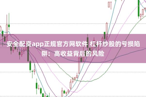 安全配资app正规官方网软件 杠杆炒股的亏损陷阱：高收益背后的风险