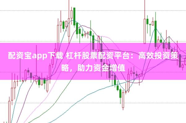 配资宝app下载 杠杆股票配资平台：高效投资策略，助力资金增值