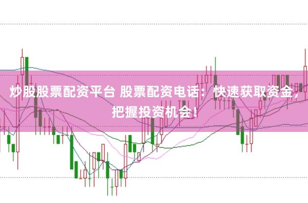炒股股票配资平台 股票配资电话：快速获取资金，把握投资机会！