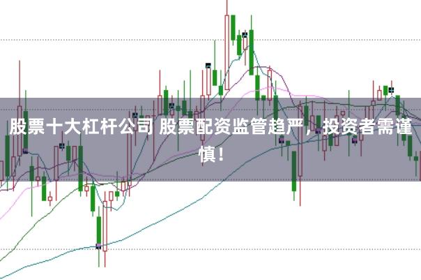 股票十大杠杆公司 股票配资监管趋严，投资者需谨慎！