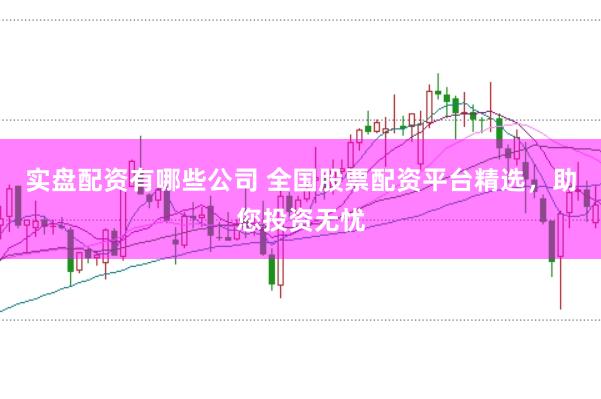 实盘配资有哪些公司 全国股票配资平台精选，助您投资无忧