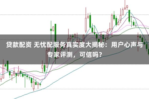 贷款配资 无忧配服务真实度大揭秘：用户心声与专家评测，可信吗？