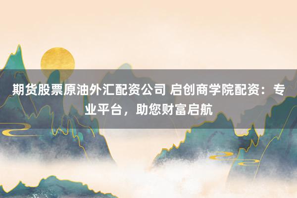 期货股票原油外汇配资公司 启创商学院配资：专业平台，助您财富启航