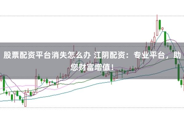 股票配资平台消失怎么办 江阴配资：专业平台，助您财富增值！