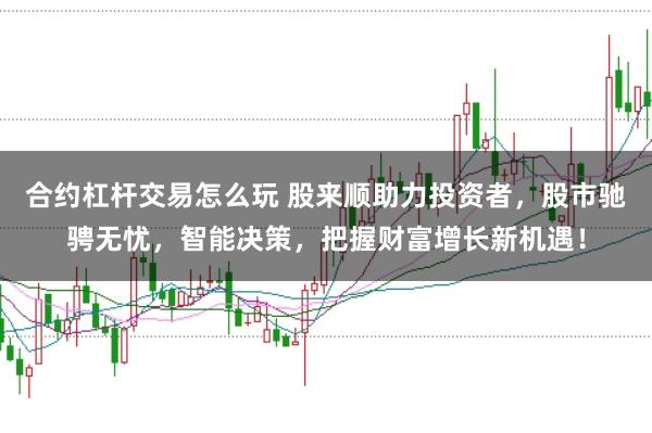 合约杠杆交易怎么玩 股来顺助力投资者，股市驰骋无忧，智能决策，把握财富增长新机遇！