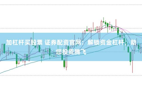 加杠杆买股票 证券配资官网：解锁资金杠杆，助您投资腾飞