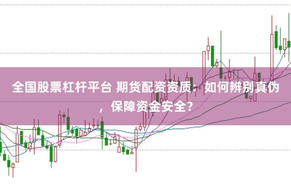 全国股票杠杆平台 期货配资资质：如何辨别真伪，保障资金安全？