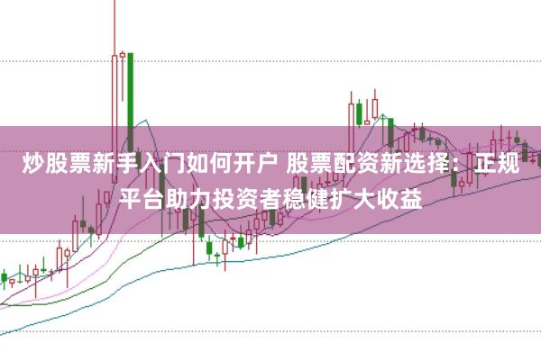 炒股票新手入门如何开户 股票配资新选择：正规平台助力投资者稳健扩大收益
