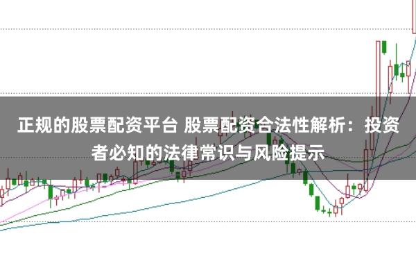 正规的股票配资平台 股票配资合法性解析：投资者必知的法律常识与风险提示