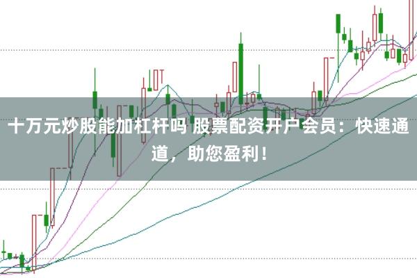 十万元炒股能加杠杆吗 股票配资开户会员：快速通道，助您盈利！