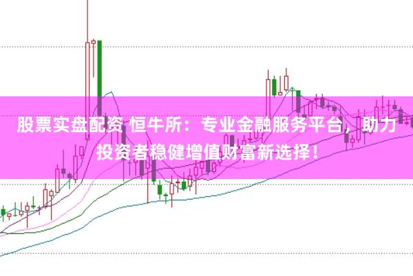 股票实盘配资 恒牛所：专业金融服务平台，助力投资者稳健增值财富新选择！