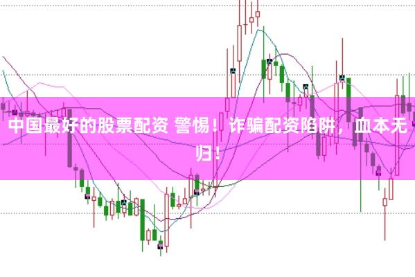 中国最好的股票配资 警惕！诈骗配资陷阱，血本无归！