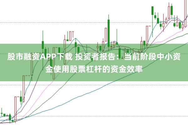 股市融资APP下载 投资者报告：当前阶段中小资金使用股票杠杆的资金效率