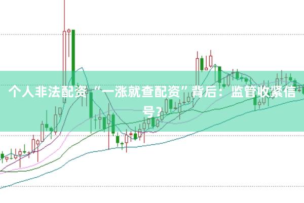 个人非法配资 “一涨就查配资”背后：监管收紧信号？