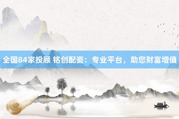 全国84家投顾 铭创配资：专业平台，助您财富增值