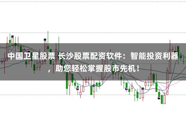 中国卫星股票 长沙股票配资软件：智能投资利器，助您轻松掌握股市先机！