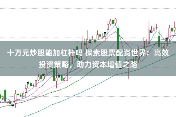 十万元炒股能加杠杆吗 探索股票配资世界：高效投资策略，助力资本增值之路