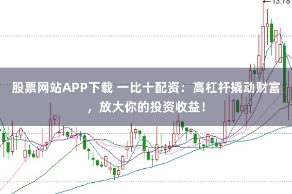 股票网站APP下载 一比十配资：高杠杆撬动财富，放大你的投资收益！