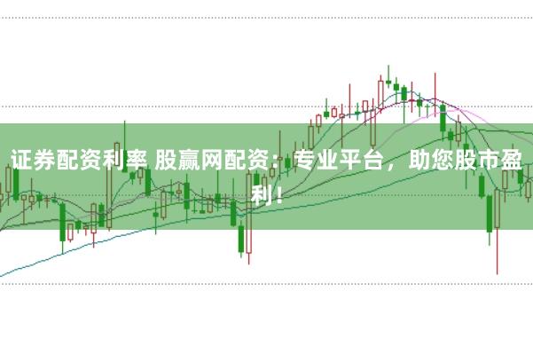 证券配资利率 股赢网配资：专业平台，助您股市盈利！
