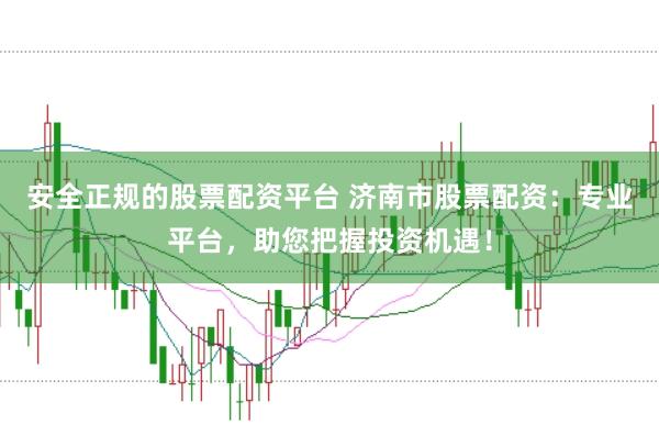 安全正规的股票配资平台 济南市股票配资：专业平台，助您把握投资机遇！