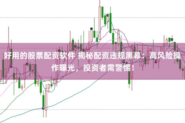 好用的股票配资软件 揭秘配资违规黑幕：高风险操作曝光，投资者需警惕！