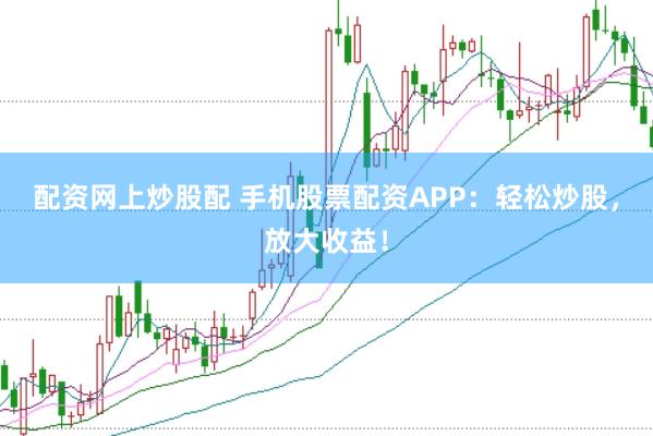 配资网上炒股配 手机股票配资APP：轻松炒股，放大收益！