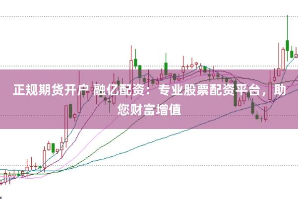 正规期货开户 融亿配资：专业股票配资平台，助您财富增值
