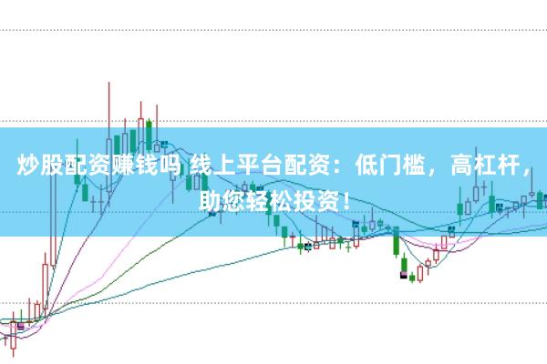 炒股配资赚钱吗 线上平台配资：低门槛，高杠杆，助您轻松投资！