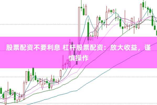 股票配资不要利息 杠杆股票配资：放大收益，谨慎操作