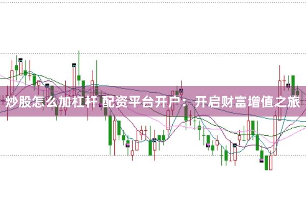 炒股怎么加杠杆 配资平台开户：开启财富增值之旅